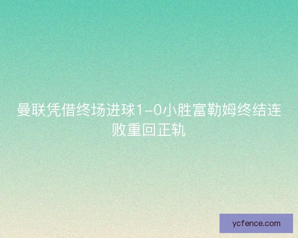 曼联凭借终场进球1-0小胜富勒姆终结连败重回正轨