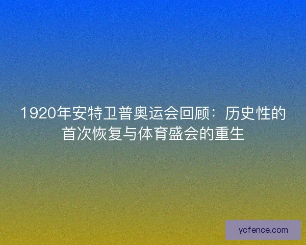1920年安特卫普奥运会回顾：历史性的首次恢复与体育盛会的重生