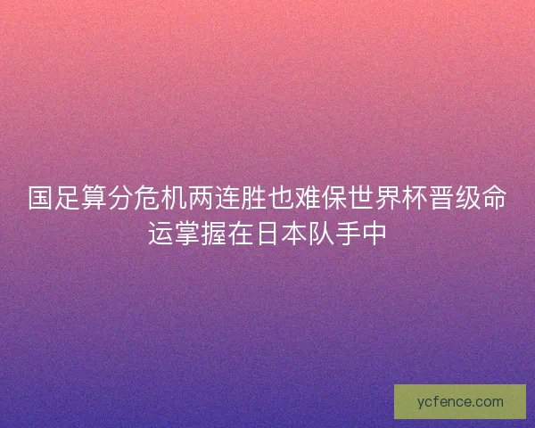 国足算分危机两连胜也难保世界杯晋级命运掌握在日本队手中