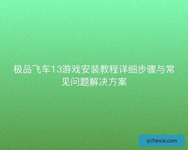 极品飞车13游戏安装教程详细步骤与常见问题解决方案