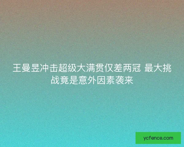 王曼昱冲击超级大满贯仅差两冠 最大挑战竟是意外因素袭来 王曼昱冲击超级大满贯仅差两冠 最大挑战竟是意外因素袭来