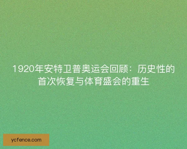 1920年安特卫普奥运会回顾：历史性的首次恢复与体育盛会的重生