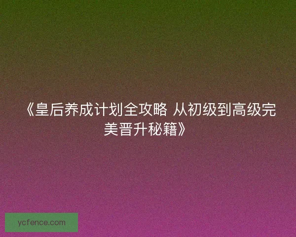 《皇后养成计划全攻略 从初级到高级完美晋升秘籍》