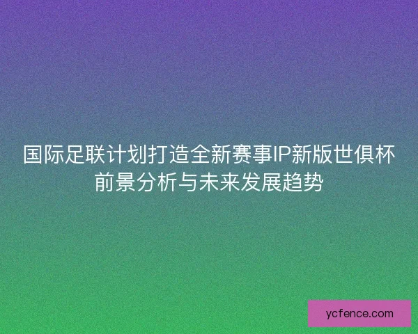 国际足联计划打造全新赛事IP新版世俱杯前景分析与未来发展趋势