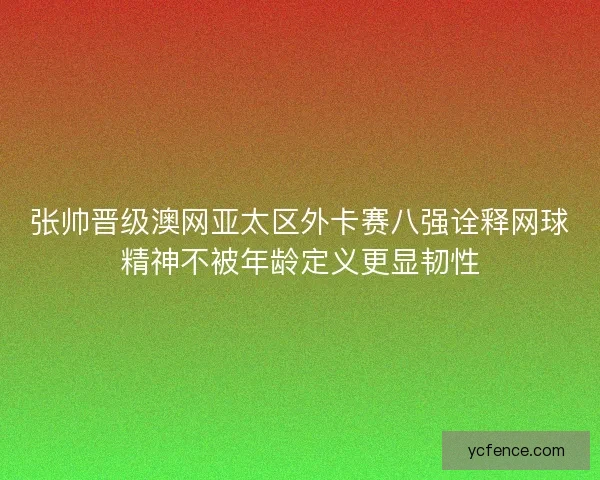 张帅晋级澳网亚太区外卡赛八强诠释网球精神不被年龄定义更显韧性