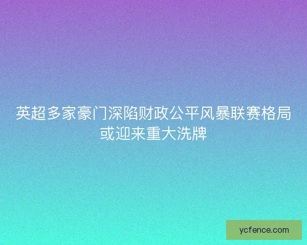 英超多家豪门深陷财政公平风暴联赛格局或迎来重大洗牌