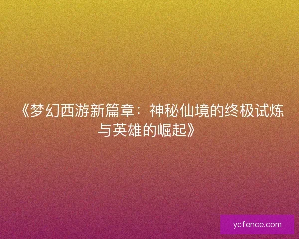《梦幻西游新篇章：神秘仙境的终极试炼与英雄的崛起》