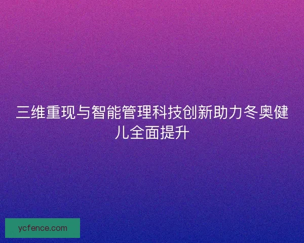 三维重现与智能管理科技创新助力冬奥健儿全面提升