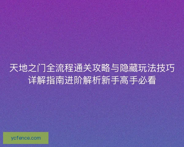 天地之门全流程通关攻略与隐藏玩法技巧详解指南进阶解析新手高手必看