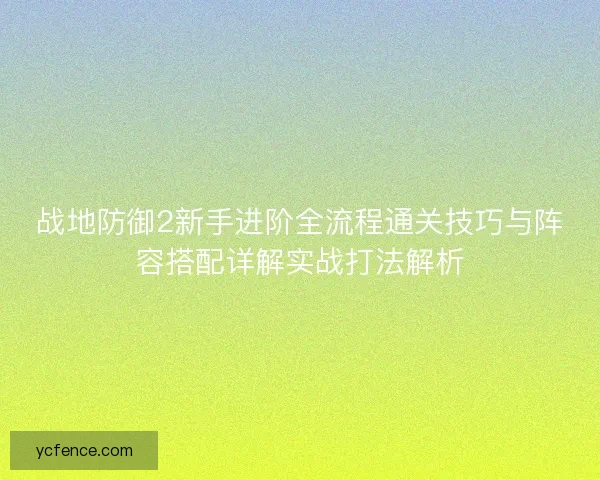 战地防御2新手进阶全流程通关技巧与阵容搭配详解实战打法解析 战地防御2新手进阶全流程通关技巧与阵容搭配详解实战打法解析