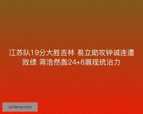 江苏队19分大胜吉林 易立助攻钟诚连遭败绩 蒋浩然轰24+8展现统治力